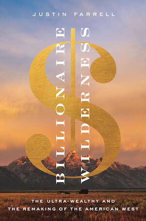 photo of the book: Billionaire Wilderness: The Ultra-Wealthy and the Remaking of the American West by Justin Farrell